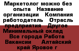 Маркетолог-можно без опыта › Название организации ­ Компания-работодатель › Отрасль предприятия ­ Другое › Минимальный оклад ­ 1 - Все города Работа » Вакансии   . Алтайский край,Яровое г.